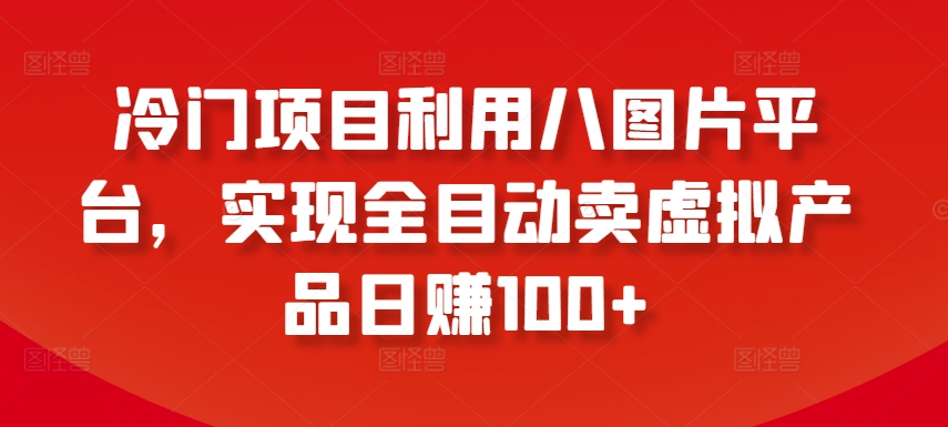 冷门项目利用八图片平台，实现全目动卖虚拟产品日赚100+【揭秘】-闪越社