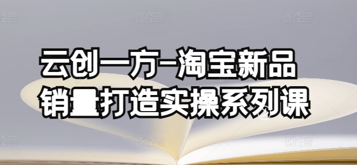 云创一方-淘宝新品销量打造实操系列课，基础销量打造(4课程)+补单渠道分析(4课程)-闪越社