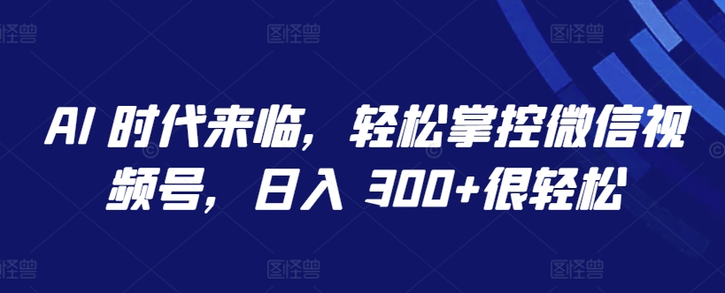 AI 时代来临，轻松掌控微信视频号，日入 300+很轻松【揭秘】-闪越社