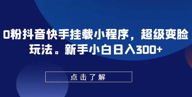 0粉抖音快手挂载小程序，超级变脸玩法，新手小白日入300+【揭秘】-闪越社