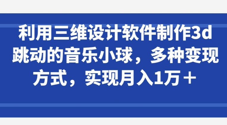 利用三维设计软件制作3d跳动的音乐小球，多种变现方式，实现月入1万+【揭秘】-闪越社