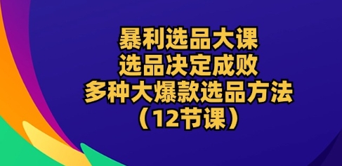 暴利选品大课：选品决定成败，教你多种大爆款选品方法(12节课)-闪越社