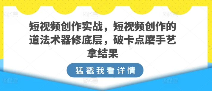 短视频创作实战，短视频创作的道法术器修底层，破卡点磨手艺拿结果-闪越社