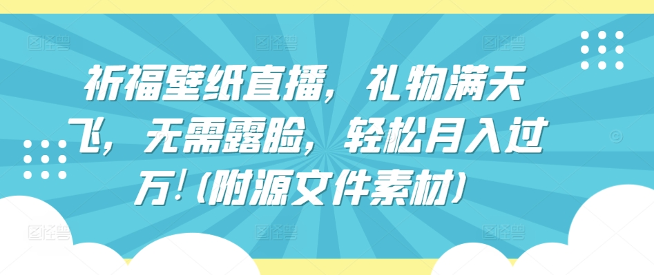 祈福壁纸直播，礼物满天飞，无需露脸，轻松月入过万!(附源文件素材)【揭秘】-闪越社