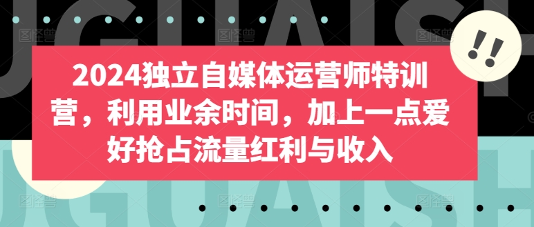 2024独立自媒体运营师特训营，利用业余时间，加上一点爱好抢占流量红利与收入-闪越社