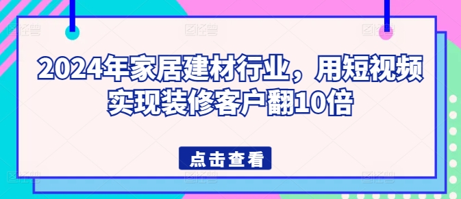 2024年家居建材行业，用短视频实现装修客户翻10倍-闪越社