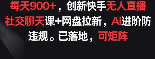 每天900+，创新快手无人直播社交聊天课+网盘拉新，AI进阶防违规 已落地 可矩阵【揭秘】-闪越社