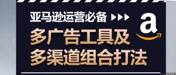 亚马逊运营必备，多广告工具及多渠道组合打法-闪越社