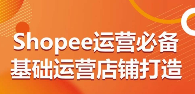 Shopee运营必备基础运营店铺打造，多层次的教你从0-1运营店铺-闪越社