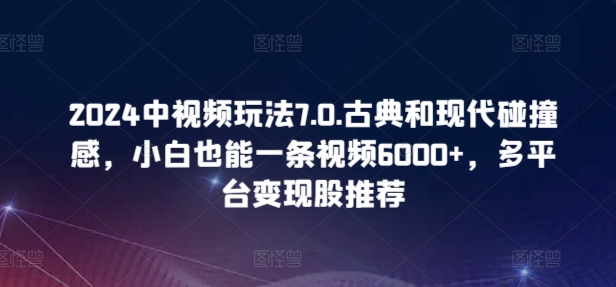 2024中视频玩法7.0.古典和现代碰撞感，小白也能一条视频6000+，多平台变现【揭秘】-闪越社