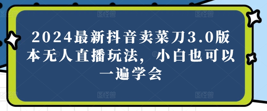 2024最新抖音卖菜刀3.0版本无人直播玩法，小白也可以一遍学会【揭秘】-闪越社