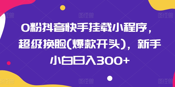 0粉抖音快手挂载小程序，超级换脸(爆款开头)，新手小白日入300+【揭秘】-闪越社