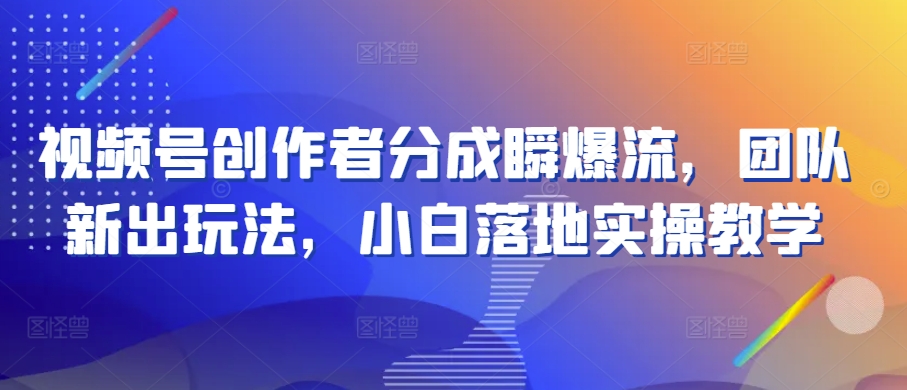 视频号创作者分成瞬爆流，团队新出玩法，小白落地实操教学【揭秘】-闪越社