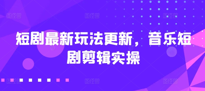 短剧最新玩法更新，音乐短剧剪辑实操【揭秘】-闪越社