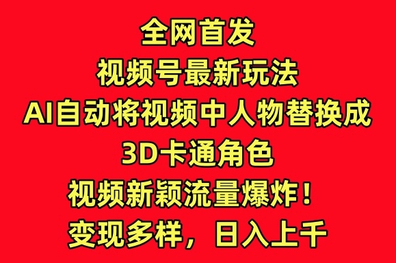 全网首发视频号最新玩法，AI自动将视频中人物替换成3D卡通角色，视频新颖流量爆炸【揭秘】-闪越社