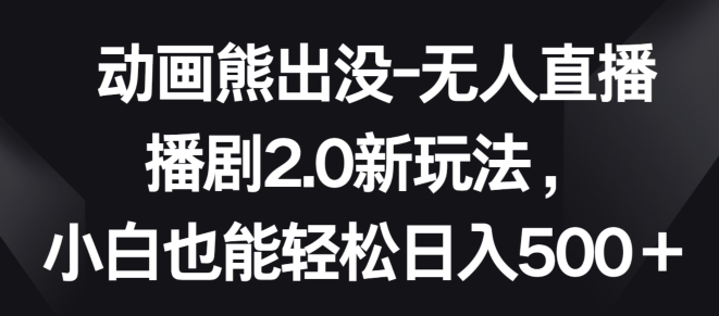 动画熊出没-无人直播播剧2.0新玩法，小白也能轻松日入500+【揭秘】-闪越社