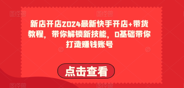 2024最新快手开店+带货教程，带你解锁新技能，0基础带你打造赚钱账号-闪越社