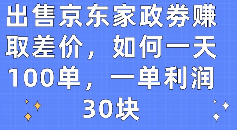 出售京东家政劵赚取差价，如何一天100单，一单利润30块【揭秘】-闪越社