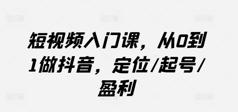 短视频入门课，从0到1做抖音，定位/起号/盈利-闪越社