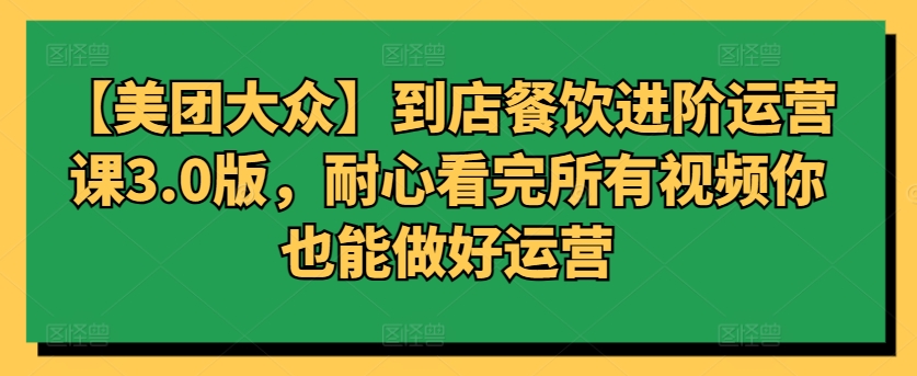 【美团大众】到店餐饮进阶运营课3.0版，耐心看完所有视频你也能做好运营-闪越社