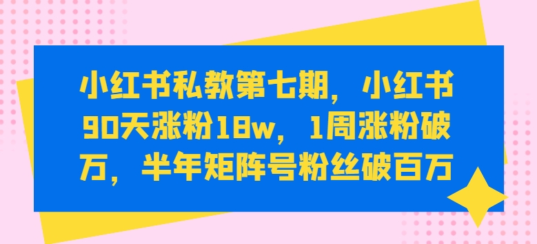 小红书私教第七期，小红书90天涨粉18w，1周涨粉破万，半年矩阵号粉丝破百万-闪越社