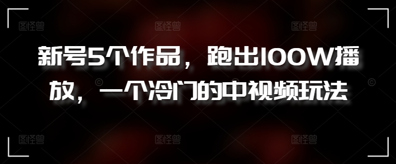 新号5个作品，跑出100W播放，一个冷门的中视频玩法【揭秘】-闪越社