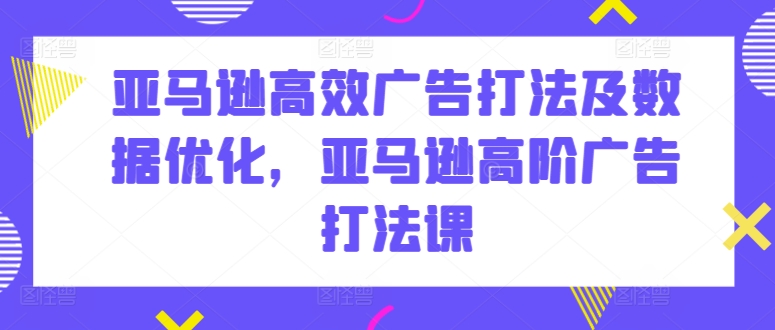 亚马逊高效广告打法及数据优化，亚马逊高阶广告打法课-闪越社