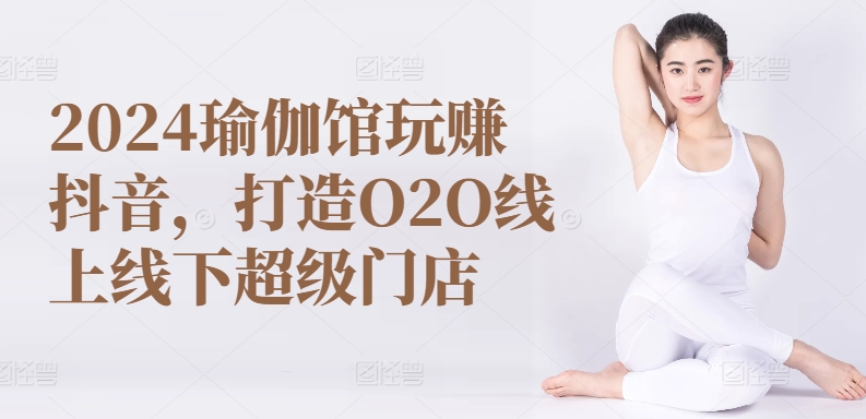 2024瑜伽馆玩赚抖音，打造O2O线上线下超级门店-闪越社