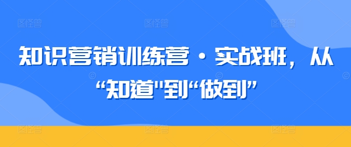 知识营销训练营·实战班，从“知道”到“做到”-闪越社