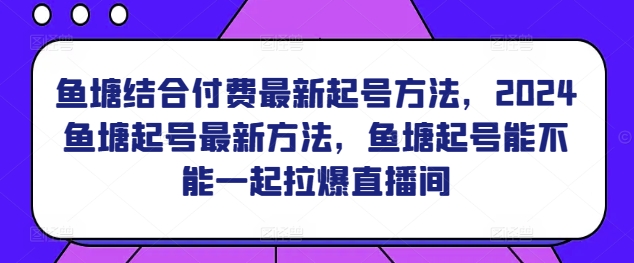 鱼塘结合付费最新起号方法，​2024鱼塘起号最新方法，鱼塘起号能不能一起拉爆直播间-闪越社