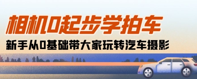 相机0起步学拍车：新手从0基础带大家玩转汽车摄影(18节课)-闪越社