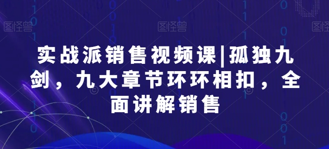 实战派销售视频课|孤独九剑，九大章节环环相扣，全面讲解销售-闪越社