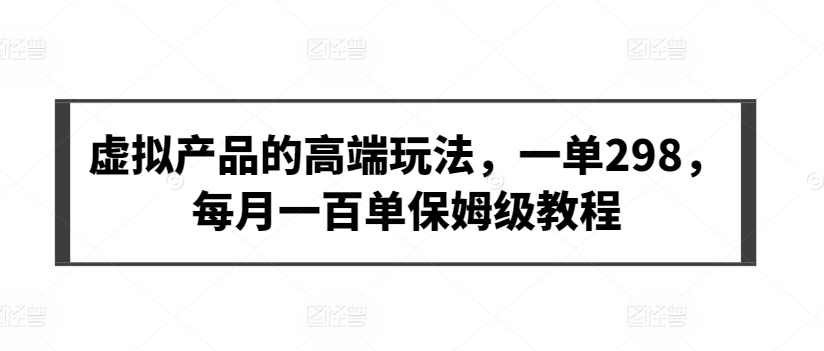 虚拟产品的高端玩法，一单298，每月一百单保姆级教程【揭秘】-闪越社