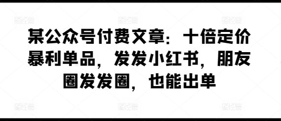 某公众号付费文章：十倍定价暴利单品，发发小红书，朋友圈发发圈，也能出单-闪越社