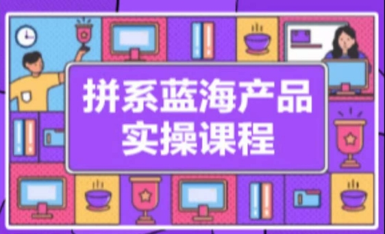 拼系冷门蓝海产品实操课程，从注册店铺到选品上架到流量维护环环相扣-闪越社