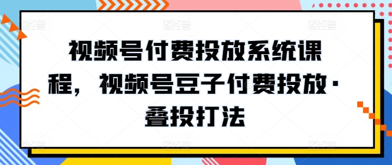 视频号付费投放系统课程，视频号豆子付费投放·叠投打法-闪越社