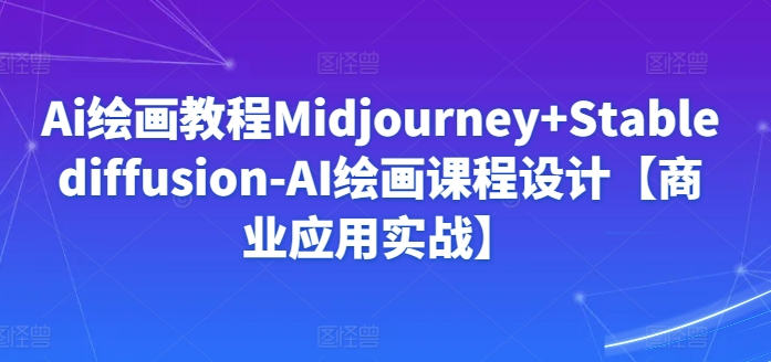 Ai绘画教程Midjourney+Stablediffusion-AI绘画课程设计【商业应用实战】-闪越社