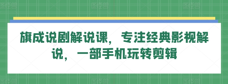 旗成说剧解说课，专注经典影视解说，一部手机玩转剪辑-闪越社