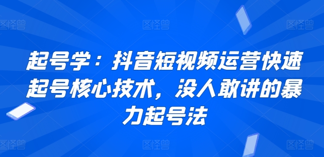 起号学：抖音短视频运营快速起号核心技术，没人敢讲的暴力起号法-闪越社