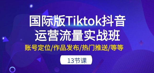 国际版Tiktok抖音运营流量实战班：账号定位/作品发布/热门推送/等等-13节-闪越社