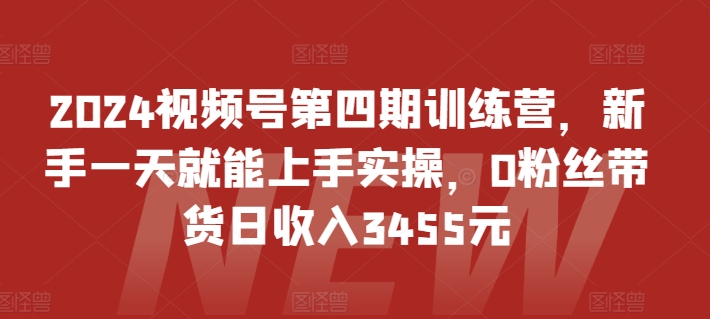 2024视频号第四期训练营，新手一天就能上手实操，0粉丝带货日收入3455元-闪越社