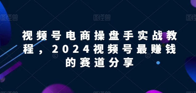 视频号电商实战教程，2024视频号最赚钱的赛道分享-闪越社