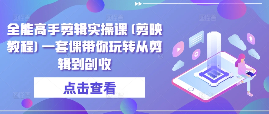 全能高手剪辑实操课(剪映教程)一套课带你玩转从剪辑到创收-闪越社