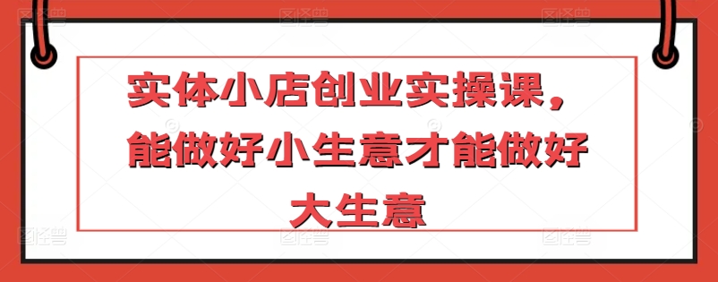 实体小店创业实操课，能做好小生意才能做好大生意-闪越社