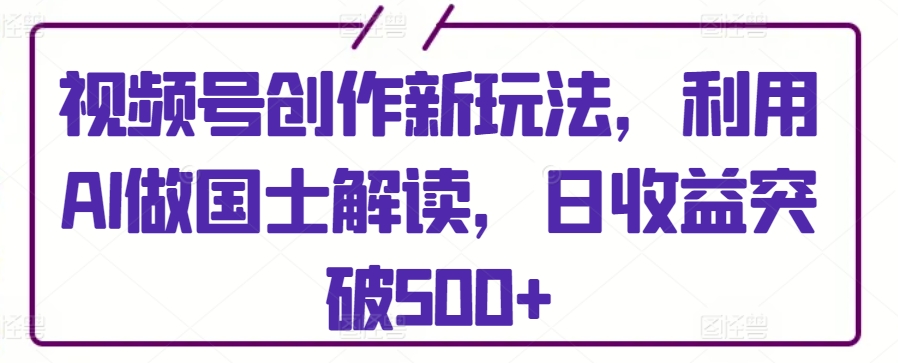 视频号创作新玩法，利用AI做国士解读，日收益突破500+【揭秘】-闪越社