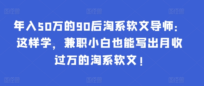 年入50万的90后淘系软文导师：这样学，兼职小白也能写出月收过万的淘系软文!-闪越社