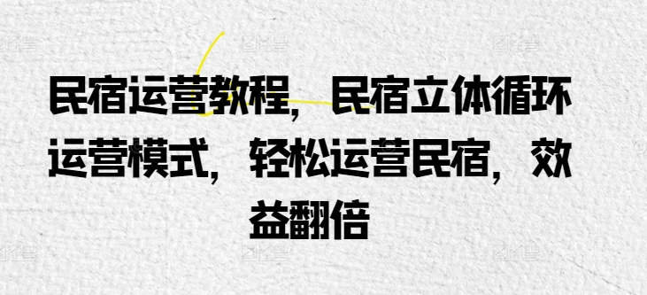 民宿运营教程，民宿立体循环运营模式，轻松运营民宿，效益翻倍-闪越社