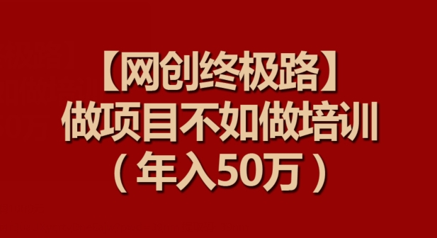 【网创终极路】做项目不如做项目培训，年入50万【揭秘】-闪越社