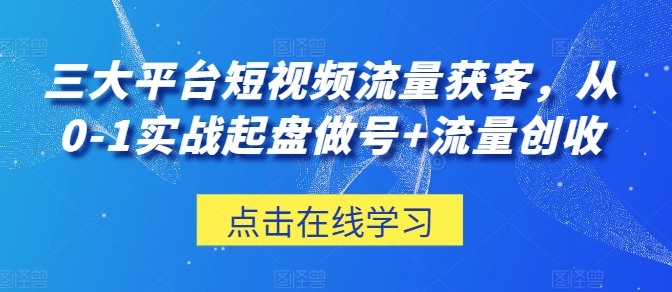 三大平台短视频流量获客，从0-1实战起盘做号+流量创收-闪越社