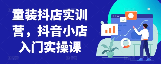 童装抖店实训营，抖音小店入门实操课-闪越社